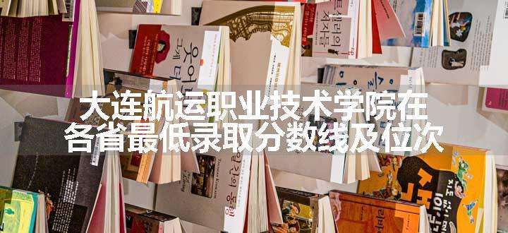 大连航运职业技术学院在各省最低录取分数线及位次