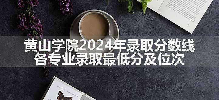 黄山学院2024年录取分数线 各专业录取最低分及位次