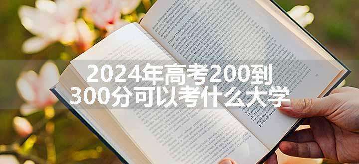 2024年高考200到300分可以考什么大学