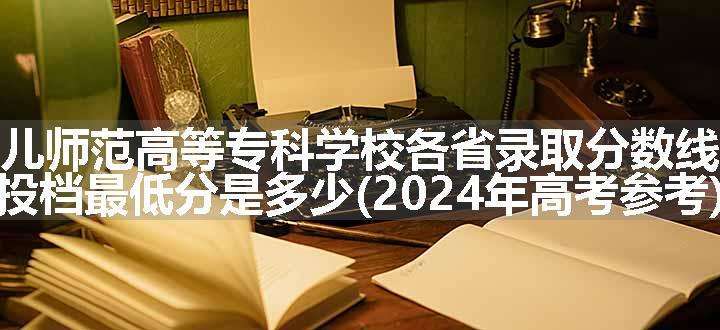 川北幼儿师范高等专科学校各省录取分数线及位次 投档最低分是多少(2024年高考参考)