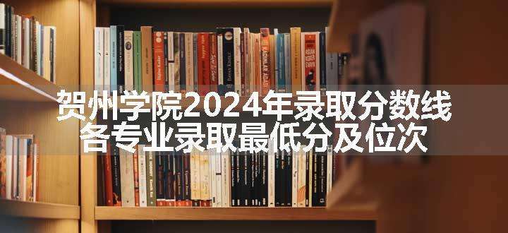 贺州学院2024年录取分数线 各专业录取最低分及位次