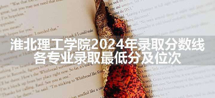 淮北理工学院2024年录取分数线 各专业录取最低分及位次