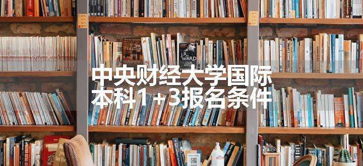 中央财经大学国际本科1+3报名条件