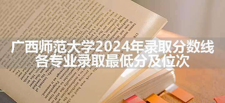 广西师范大学2024年录取分数线 各专业录取最低分及位次