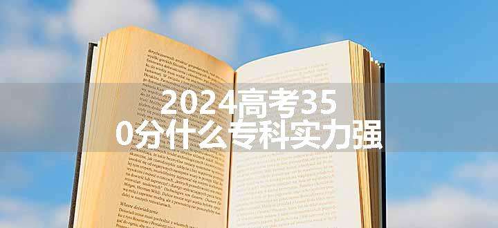 2024高考350分什么专科实力强