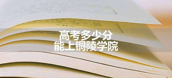 高考多少分能上铜陵学院