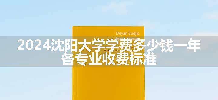 2024沈阳大学学费多少钱一年 各专业收费标准