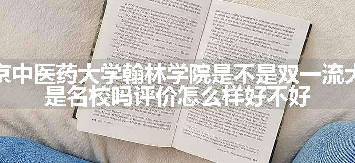 南京中医药大学翰林学院是不是双一流大学 是名校吗评价怎么样好不好