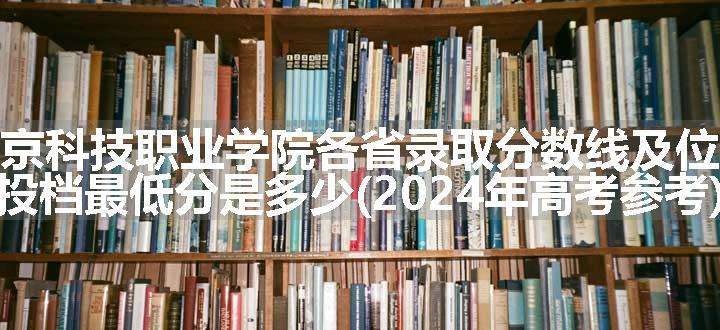 南京科技职业学院各省录取分数线及位次 投档最低分是多少(2024年高考参考)