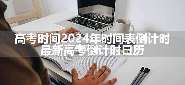 高考时间2024年时间表倒计时 最新高考倒计时日历