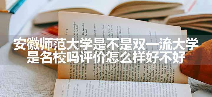 安徽师范大学是不是双一流大学 是名校吗评价怎么样好不好