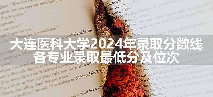 大连医科大学2024年录取分数线 各专业录取最低分及位次