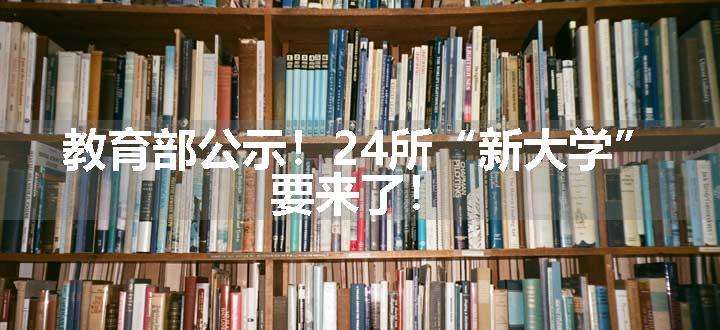 教育部公示！24所“新大学”，要来了！