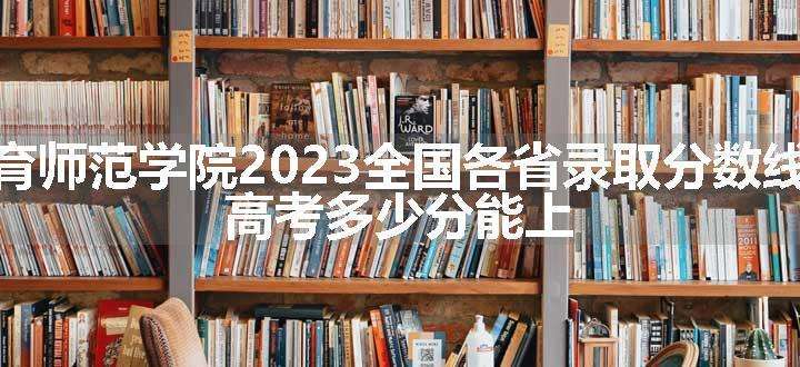 南京特殊教育师范学院2023全国各省录取分数线及最低位次 高考多少分能上