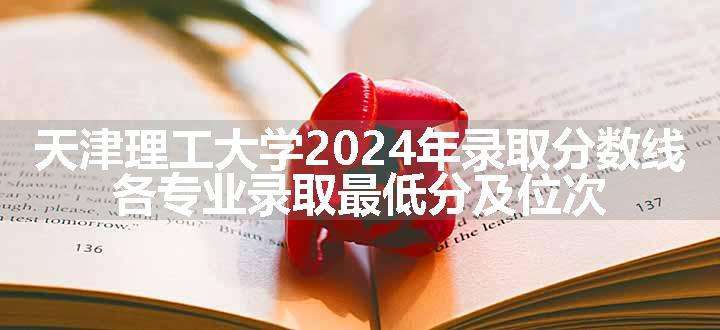 天津理工大学2024年录取分数线 各专业录取最低分及位次