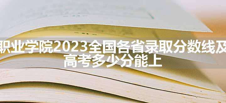 泉州海洋职业学院2023全国各省录取分数线及最低位次 高考多少分能上