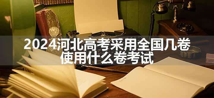 2024河北高考采用全国几卷 使用什么卷考试