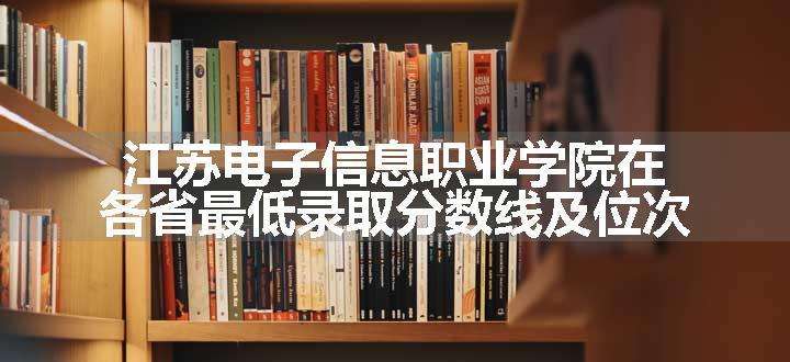 江苏电子信息职业学院在各省最低录取分数线及位次