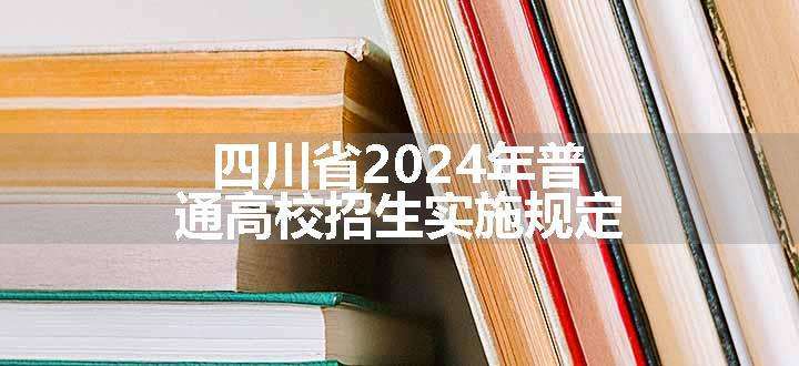 四川省2024年普通高校招生实施规定