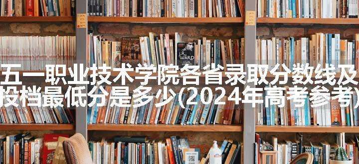 重庆五一职业技术学院各省录取分数线及位次 投档最低分是多少(2024年高考参考)