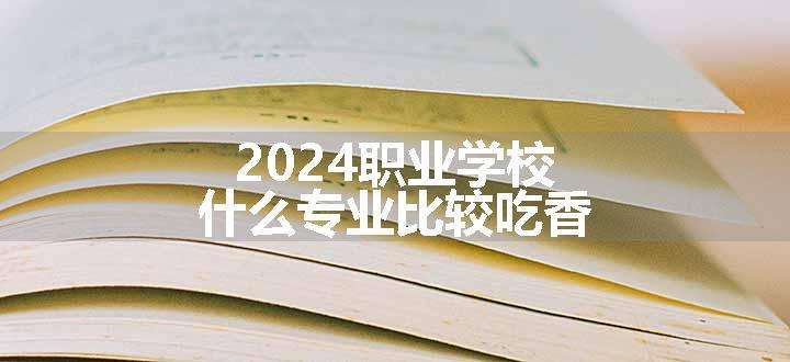 2024职业学校什么专业比较吃香