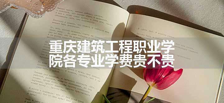 重庆建筑工程职业学院各专业学费贵不贵