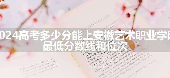 2024高考多少分能上安徽艺术职业学院 最低分数线和位次