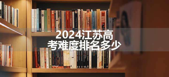 2024江苏高考难度排名多少