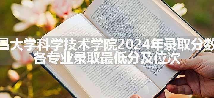 南昌大学科学技术学院2024年录取分数线 各专业录取最低分及位次