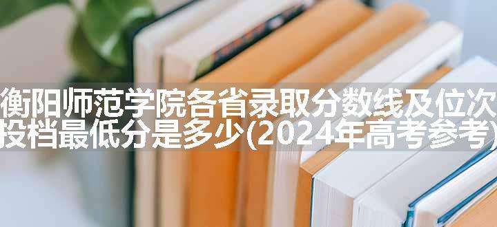 衡阳师范学院各省录取分数线及位次 投档最低分是多少(2024年高考参考)