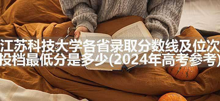 江苏科技大学各省录取分数线及位次 投档最低分是多少(2024年高考参考)