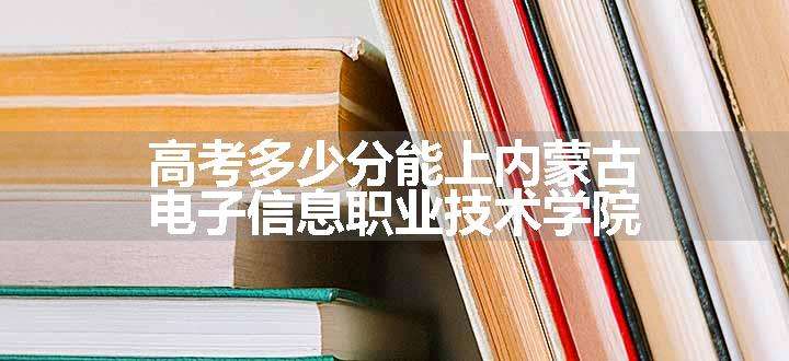 高考多少分能上内蒙古电子信息职业技术学院