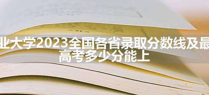 中国农业大学2023全国各省录取分数线及最低位次 高考多少分能上