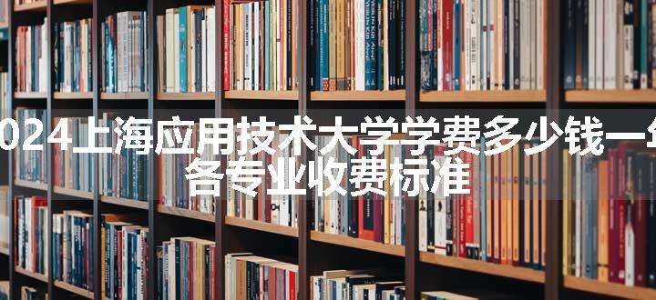 2024上海应用技术大学学费多少钱一年 各专业收费标准