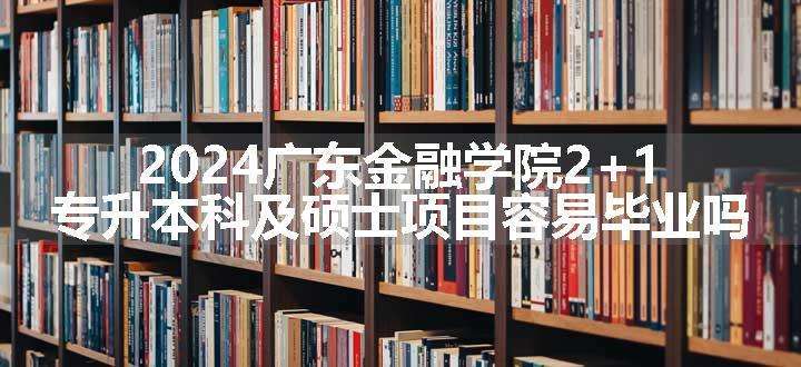 2024广东金融学院2+1专升本科及硕士项目容易毕业吗