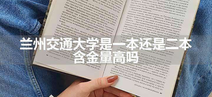 兰州交通大学是一本还是二本 含金量高吗