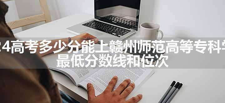 2024高考多少分能上赣州师范高等专科学校 最低分数线和位次