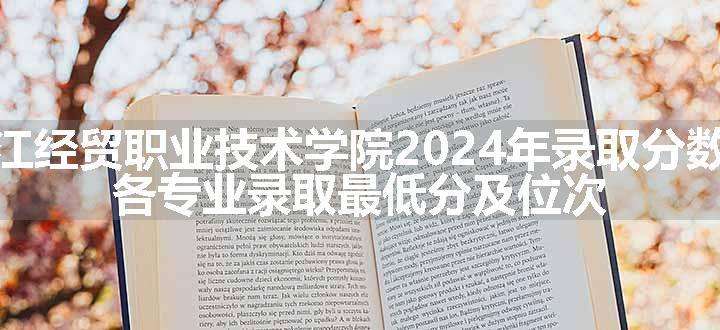 浙江经贸职业技术学院2024年录取分数线 各专业录取最低分及位次