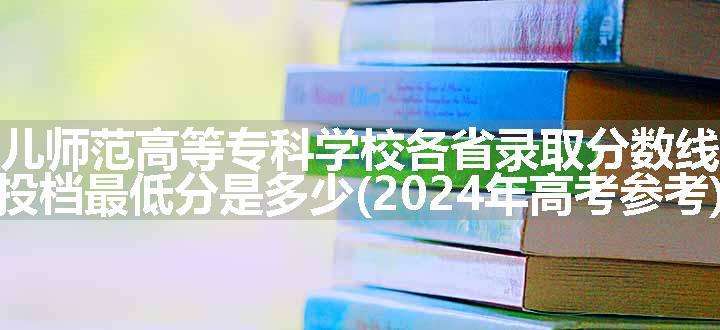 泉州幼儿师范高等专科学校各省录取分数线及位次 投档最低分是多少(2024年高考参考)