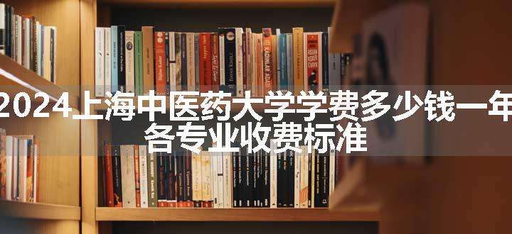 2024上海中医药大学学费多少钱一年 各专业收费标准