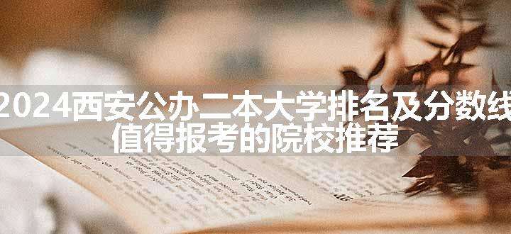 2024西安公办二本大学排名及分数线 值得报考的院校推荐