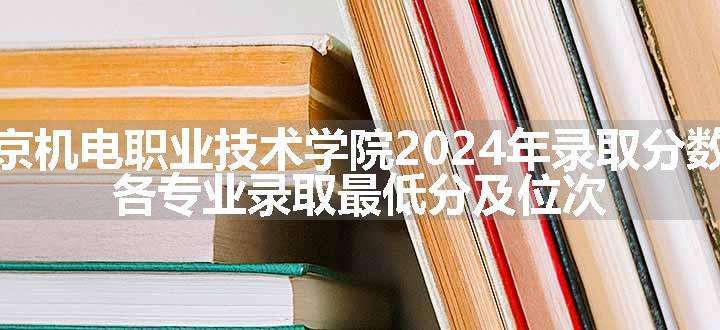 南京机电职业技术学院2024年录取分数线 各专业录取最低分及位次