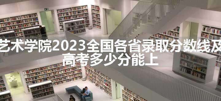 上海视觉艺术学院2023全国各省录取分数线及最低位次 高考多少分能上