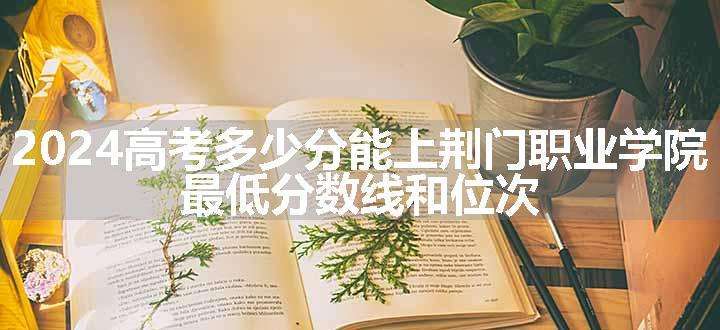 2024高考多少分能上荆门职业学院 最低分数线和位次