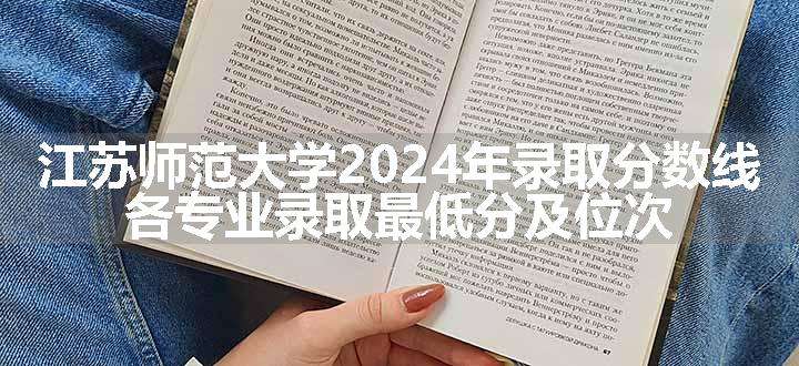 江苏师范大学2024年录取分数线 各专业录取最低分及位次