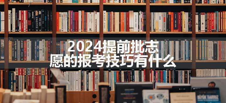 2024提前批志愿的报考技巧有什么