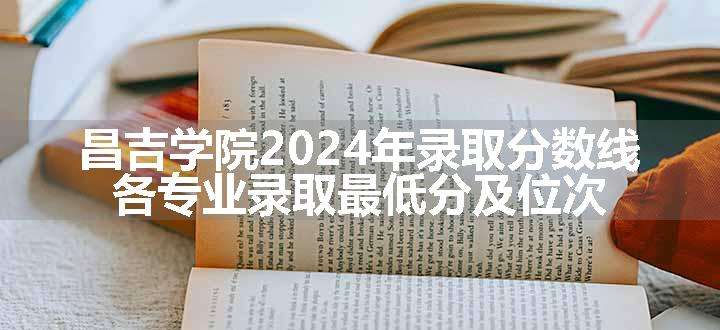 昌吉学院2024年录取分数线 各专业录取最低分及位次