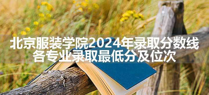 北京服装学院2024年录取分数线 各专业录取最低分及位次