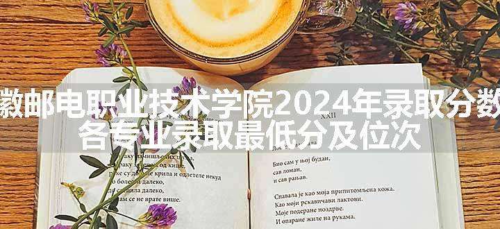 安徽邮电职业技术学院2024年录取分数线 各专业录取最低分及位次