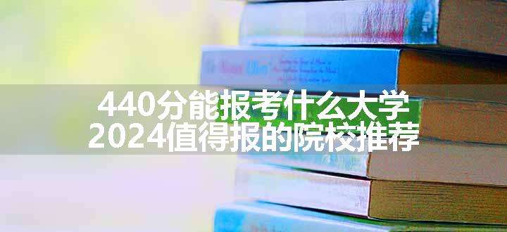 440分能报考什么大学 2024值得报的院校推荐